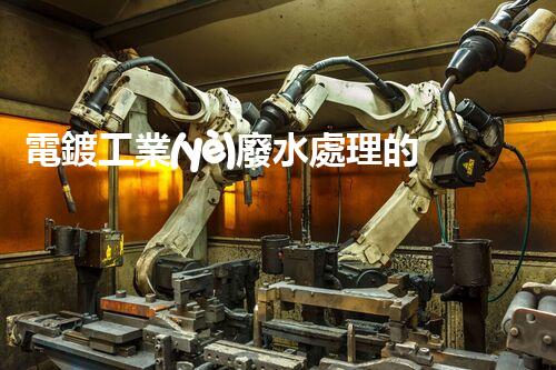 電鍍工業(yè)廢水處理的以后之路：從源頭管理到零排放？